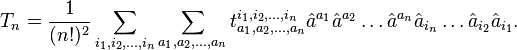 T_{n}={\frac  {1}{(n!)^{{2}}}}\sum _{{i_{1},i_{2},\ldots ,i_{n}}}\sum _{{a_{1},a_{2},\ldots ,a_{n}}}t_{{a_{1},a_{2},\ldots ,a_{n}}}^{{i_{1},i_{2},\ldots ,i_{n}}}{\hat  {a}}^{{a_{1}}}{\hat  {a}}^{{a_{2}}}\ldots {\hat  {a}}^{{a_{n}}}{\hat  {a}}_{{i_{n}}}\ldots {\hat  {a}}_{{i_{2}}}{\hat  {a}}_{{i_{1}}}.