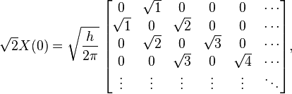 {\sqrt  {2}}X(0)={\sqrt  {{\frac  {h}{2\pi }}}}\;{\begin{bmatrix}0&{\sqrt  {1}}&0&0&0&\cdots \\{\sqrt  {1}}&0&{\sqrt  {2}}&0&0&\cdots \\0&{\sqrt  {2}}&0&{\sqrt  {3}}&0&\cdots \\0&0&{\sqrt  {3}}&0&{\sqrt  {4}}&\cdots \\\vdots &\vdots &\vdots &\vdots &\vdots &\ddots \\\end{bmatrix}},