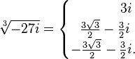 {\sqrt[ {3}]{-27i}}={\begin{cases}\ \ \ \ \ \ \ \ \ \ \ 3i\\\ \ {\frac  {3{\sqrt  {3}}}{2}}-{\frac  {3}{2}}i\\-{\frac  {3{\sqrt  {3}}}{2}}-{\frac  {3}{2}}i.\end{cases}}