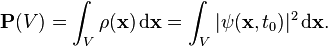 {\mathbf  {P}}(V)=\int _{V}\rho ({\mathbf  {x}})\,{\mathrm  {d{\mathbf  {x}}}}=\int _{V}|\psi ({\mathbf  {x}},t_{0})|^{2}\,{\mathrm  {d{\mathbf  {x}}}}.