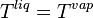 T^{{liq}}=T^{{vap}}\,