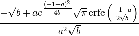 {\frac  {-{\sqrt  {b}}+ae^{{{\tfrac  {(-1+a)^{2}}{4b}}}}{\sqrt  {\pi }}\operatorname {erfc}\left({\tfrac  {-1+a}{2{\sqrt  {b}}}}\right)}{a^{2}{\sqrt  {b}}}}