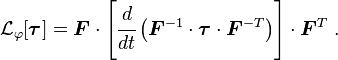 {\mathcal  {L}}_{\varphi }[{\boldsymbol  {\tau }}]={\boldsymbol  {F}}\cdot \left[{\cfrac  {d}{dt}}\left({\boldsymbol  {F}}^{{-1}}\cdot {\boldsymbol  {\tau }}\cdot {\boldsymbol  {F}}^{{-T}}\right)\right]\cdot {\boldsymbol  {F}}^{T}~.