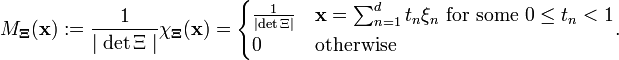 M_{{{\mathbf  {\Xi }}}}({\mathbf  {x}}):={\frac  {1}{\mid {\det {\Xi }}\mid }}\chi _{{{\mathbf  {\Xi }}}}({\mathbf  {x}})={\begin{cases}{\frac  {1}{\mid {\det {\Xi }}\mid }}&{\mathbf  {x}}=\sum _{{n=1}}^{d}{t_{n}\xi _{n}}{\text{ for some }}0\leq t_{n}<1\\0&{\text{otherwise}}\end{cases}}.