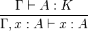 {\Gamma \vdash A:K \over {\Gamma ,x:A\vdash x:A}}