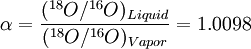 \alpha ={\frac  {(^{{18}}O/^{{16}}O)_{{Liquid}}}{(^{{18}}O/^{{16}}O)_{{Vapor}}}}=1.0098