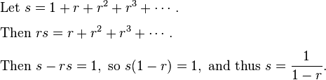 {\begin{aligned}&{\text{Let }}s=1+r+r^{2}+r^{3}+\cdots .\\[4pt]&{\text{Then }}rs=r+r^{2}+r^{3}+\cdots .\\[4pt]&{\text{Then }}s-rs=1,{\text{ so }}s(1-r)=1,{\text{ and thus }}s={\frac  {1}{1-r}}.\end{aligned}}