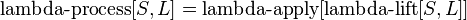 \operatorname {lambda-process}[S,L]=\operatorname {lambda-apply}[\operatorname {lambda-lift}[S,L]]