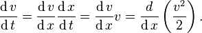 {\frac  {\operatorname {d}v}{\operatorname {d}t}}={\frac  {\operatorname {d}v}{\operatorname {d}x}}{\frac  {\operatorname {d}x}{\operatorname {d}t}}={\frac  {\operatorname {d}v}{\operatorname {d}x}}v={\frac  {d}{\operatorname {d}x}}\left({\frac  {v^{2}}{2}}\right).