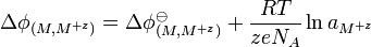 \Delta \phi _{{(M,M^{{+z}})}}=\Delta \phi _{{(M,M^{{+z}})}}^{{\ominus }}+{\frac  {RT}{zeN_{A}}}\ln a_{{M^{{+z}}}}\,\!