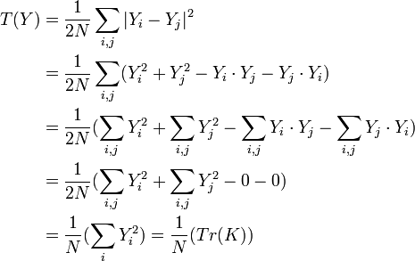 {\begin{aligned}T(Y)&{}={\dfrac  {1}{2N}}\sum _{{i,j}}|Y_{{i}}-Y_{{j}}|^{{2}}\\&{}={\dfrac  {1}{2N}}\sum _{{i,j}}(Y_{{i}}^{2}+Y_{{j}}^{2}-Y_{{i}}\cdot Y_{{j}}-Y_{{j}}\cdot Y_{{i}})\\&{}={\dfrac  {1}{2N}}(\sum _{{i,j}}Y_{{i}}^{2}+\sum _{{i,j}}Y_{{j}}^{2}-\sum _{{i,j}}Y_{{i}}\cdot Y_{{j}}-\sum _{{i,j}}Y_{{j}}\cdot Y_{{i}})\\&{}={\dfrac  {1}{2N}}(\sum _{{i,j}}Y_{{i}}^{2}+\sum _{{i,j}}Y_{{j}}^{2}-0-0)\\&{}={\dfrac  {1}{N}}(\sum _{{i}}Y_{{i}}^{2})={\dfrac  {1}{N}}(Tr(K))\\\end{aligned}}\,\!