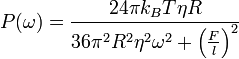 P(\omega )={\frac  {24\pi k_{B}T\eta R}{36\pi ^{2}R^{2}\eta ^{2}\omega ^{2}+\left({\frac  {F}{l}}\right)^{2}}}