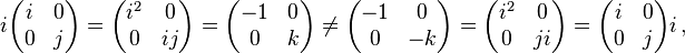 i{\begin{pmatrix}i&0\\0&j\\\end{pmatrix}}={\begin{pmatrix}i^{2}&0\\0&ij\\\end{pmatrix}}={\begin{pmatrix}-1&0\\0&k\\\end{pmatrix}}\neq {\begin{pmatrix}-1&0\\0&-k\\\end{pmatrix}}={\begin{pmatrix}i^{2}&0\\0&ji\\\end{pmatrix}}={\begin{pmatrix}i&0\\0&j\\\end{pmatrix}}i\,,