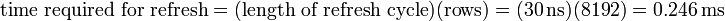 {\text{time required for refresh}}=({\text{length of refresh cycle}})({\text{rows}})=(30\,{\text{ns}})(8192)=0.246\,{\text{ms}}\,