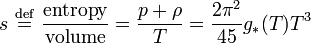 s\ {\stackrel  {{\mathrm  {def}}}{=}}\ {\frac  {{\mathrm  {entropy}}}{{\mathrm  {volume}}}}={\frac  {p+\rho }{T}}={\frac  {2\pi ^{2}}{45}}g_{{*}}(T)T^{3}