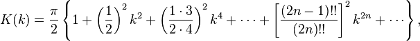 K(k)={\frac  {\pi }{2}}\left\{1+\left({\frac  {1}{2}}\right)^{2}k^{{2}}+\left({\frac  {1\cdot 3}{2\cdot 4}}\right)^{2}k^{{4}}+\cdots +\left[{\frac  {\left(2n-1\right)!!}{\left(2n\right)!!}}\right]^{2}k^{{2n}}+\cdots \right\},