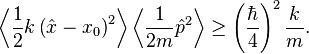 \left\langle {\frac  {1}{2}}k\left({\hat  {x}}-x_{0}\right)^{2}\right\rangle \left\langle {\frac  {1}{2m}}{\hat  {p}}^{2}\right\rangle \geq \left({\frac  {\hbar }{4}}\right)^{2}{\frac  {k}{m}}.