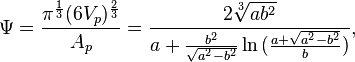 \Psi ={\frac  {\pi ^{{{\frac  {1}{3}}}}(6V_{p})^{{{\frac  {2}{3}}}}}{A_{p}}}={\frac  {2{\sqrt[ {3}]{ab^{2}}}}{a+{\frac  {b^{2}}{{\sqrt  {a^{2}-b^{2}}}}}\ln {({\frac  {a+{\sqrt  {a^{2}-b^{2}}}}b})}}},