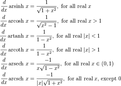 {\begin{aligned}{\frac  {d}{dx}}\operatorname {arsinh}\,x&{}={\frac  {1}{{\sqrt  {1+x^{2}}}}},{\text{ for all real }}x\\{\frac  {d}{dx}}\operatorname {arcosh}\,x&{}={\frac  {1}{{\sqrt  {x^{2}-1}}}},{\text{ for all real }}x>1\\{\frac  {d}{dx}}\operatorname {artanh}\,x&{}={\frac  {1}{1-x^{2}}},{\text{ for all real }}|x|<1\\{\frac  {d}{dx}}\operatorname {arcoth}\,x&{}={\frac  {1}{1-x^{2}}},{\text{ for all real }}|x|>1\\{\frac  {d}{dx}}\operatorname {arsech}\,x&{}={\frac  {-1}{x{\sqrt  {1-x^{2}}}}},{\text{ for all real }}x\in (0,1)\\{\frac  {d}{dx}}\operatorname {arcsch}\,x&{}={\frac  {-1}{|x|{\sqrt  {1+x^{2}}}}},{\text{ for all real }}x{\text{, except }}0\\\end{aligned}}