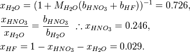 {\begin{aligned}&x_{{H_{2}O}}=(1+M_{{H_{2}O}}(b_{{HNO_{3}}}+b_{{HF}}))^{{-1}}=0.726,\\&{\frac  {x_{{HNO_{3}}}}{x_{{H_{2}O}}}}={\frac  {b_{{HNO_{3}}}}{b_{{H_{2}O}}}}\ \therefore x_{{HNO_{3}}}=0.246,\\&x_{{HF}}=1-x_{{HNO_{3}}}-x_{{H_{2}O}}=0.029.\end{aligned}}