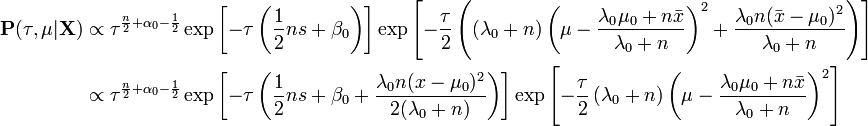 {\begin{aligned}{\mathbf  {P}}(\tau ,\mu |{\mathbf  {X}})&\propto \tau ^{{{\frac  {n}{2}}+\alpha _{0}-{\frac  {1}{2}}}}\exp \left[-\tau \left({\frac  {1}{2}}ns+\beta _{0}\right)\right]\exp \left[-{\frac  {\tau }{2}}\left(\left(\lambda _{0}+n\right)\left(\mu -{\frac  {\lambda _{0}\mu _{0}+n{\bar  {x}}}{\lambda _{0}+n}}\right)^{2}+{\frac  {\lambda _{0}n({\bar  {x}}-\mu _{0})^{2}}{\lambda _{0}+n}}\right)\right]\\&\propto \tau ^{{{\frac  {n}{2}}+\alpha _{0}-{\frac  {1}{2}}}}\exp \left[-\tau \left({\frac  {1}{2}}ns+\beta _{0}+{\frac  {\lambda _{0}n(x-\mu _{0})^{2}}{2(\lambda _{0}+n)}}\right)\right]\exp \left[-{\frac  {\tau }{2}}\left(\lambda _{0}+n\right)\left(\mu -{\frac  {\lambda _{0}\mu _{0}+n{\bar  {x}}}{\lambda _{0}+n}}\right)^{2}\right]\end{aligned}}