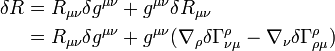 {\begin{aligned}\delta R&=R_{{\mu \nu }}\delta g^{{\mu \nu }}+g^{{\mu \nu }}\delta R_{{\mu \nu }}\\&=R_{{\mu \nu }}\delta g^{{\mu \nu }}+g^{{\mu \nu }}(\nabla _{\rho }\delta \Gamma _{{\nu \mu }}^{\rho }-\nabla _{\nu }\delta \Gamma _{{\rho \mu }}^{\rho })\end{aligned}}