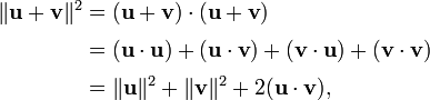 {\begin{alignedat}{2}\|{\textbf  {u}}+{\textbf  {v}}\|^{2}&=({\textbf  {u}}+{\textbf  {v}})\cdot ({\textbf  {u}}+{\textbf  {v}})\\[3pt]&=({\textbf  {u}}\cdot {\textbf  {u}})+({\textbf  {u}}\cdot {\textbf  {v}})+({\textbf  {v}}\cdot {\textbf  {u}})+({\textbf  {v}}\cdot {\textbf  {v}})\\[3pt]&=\|{\textbf  {u}}\|^{2}+\|{\textbf  {v}}\|^{2}+2({\textbf  {u}}\cdot {\textbf  {v}}),\end{alignedat}}