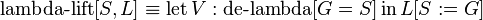 \operatorname {lambda-lift}[S,L]\equiv \operatorname {let}V:\operatorname {de-lambda}[G=S]\operatorname {in}L[S:=G]