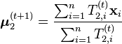 {\boldsymbol  {\mu }}_{2}^{{(t+1)}}={\frac  {\sum _{{i=1}}^{n}T_{{2,i}}^{{(t)}}{\mathbf  {x}}_{i}}{\sum _{{i=1}}^{n}T_{{2,i}}^{{(t)}}}}