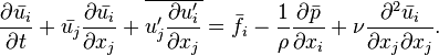 {\frac  {\partial {\bar  {u_{i}}}}{\partial t}}+{\bar  {u_{j}}}{\frac  {\partial {\bar  {u_{i}}}}{\partial x_{j}}}+\overline {u_{j}^{\prime }{\frac  {\partial u_{i}^{\prime }}{\partial x_{j}}}}={\bar  {f_{i}}}-{\frac  {1}{\rho }}{\frac  {\partial {\bar  {p}}}{\partial x_{i}}}+\nu {\frac  {\partial ^{2}{\bar  {u_{i}}}}{\partial x_{j}\partial x_{j}}}.