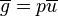 \overline {g}=p\overline {u}