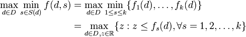 {\begin{aligned}\max _{{d\in D}}\min _{{s\in S(d)}}f(d,s)&=\max _{{d\in D}}\min _{{1\leq s\leq k}}\{f_{{1}}(d),\dots ,f_{{k}}(d)\}\\&=\max _{{d\in D,z\in {\mathbb  {R}}}}\{z:z\leq f_{{s}}(d),\forall s=1,2,\dots ,k\}\end{aligned}}