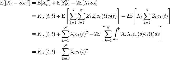 {\begin{aligned}{\mathrm  {E}}[|X_{t}-S_{N}|^{2}]&={\mathrm  {E}}[X_{t}^{2}]+{\mathrm  {E}}[S_{N}^{2}]-2{\mathrm  {E}}[X_{t}S_{N}]\\&=K_{X}(t,t)+{\mathrm  {E}}\left[\sum _{{k=1}}^{N}\sum _{{l=1}}^{N}Z_{k}Z_{l}e_{k}(t)e_{l}(t)\right]-2{\mathrm  {E}}\left[X_{t}\sum _{{k=1}}^{N}Z_{k}e_{k}(t)\right]\\&=K_{X}(t,t)+\sum _{{k=1}}^{N}\lambda _{k}e_{k}(t)^{2}-2{\mathrm  {E}}\left[\sum _{{k=1}}^{N}\int _{a}^{b}X_{t}X_{s}e_{k}(s)e_{k}(t)ds\right]\\&=K_{X}(t,t)-\sum _{{k=1}}^{N}\lambda _{k}e_{k}(t)^{2}\end{aligned}}