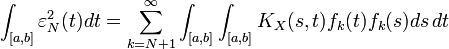 \int _{{[a,b]}}\varepsilon _{N}^{2}(t)dt=\sum _{{k=N+1}}^{\infty }\int _{{[a,b]}}\int _{{[a,b]}}K_{X}(s,t)f_{k}(t)f_{k}(s)ds\,dt