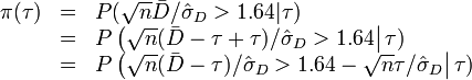 {\begin{array}{ccl}\pi (\tau )&=&P({\sqrt  {n}}{\bar  {D}}/{\hat  {\sigma }}_{D}>1.64|\tau )\\&=&P\left({\sqrt  {n}}({\bar  {D}}-\tau +\tau )/{\hat  {\sigma }}_{D}>1.64\right|\tau )\\&=&P\left({\sqrt  {n}}({\bar  {D}}-\tau )/{\hat  {\sigma }}_{D}>1.64-{\sqrt  {n}}\tau /{\hat  {\sigma }}_{D}\right|\tau )\\\end{array}}