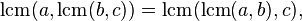 \operatorname {lcm}(a,\operatorname {lcm}(b,c))=\operatorname {lcm}(\operatorname {lcm}(a,b),c),\;