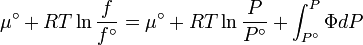 \mu ^{\circ }+RT\ln {\frac  {f}{{f^{\circ }}}}=\mu ^{\circ }+RT\ln {\frac  {P}{{P^{\circ }}}}+\int _{{P^{\circ }}}^{P}{\Phi dP}