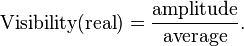 {\text{Visibility}}({\text{real}})={\frac  {{\text{amplitude}}}{{\text{average}}}}.