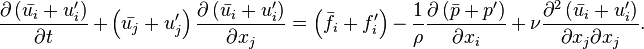 {\frac  {\partial \left({\bar  {u_{i}}}+u_{i}^{\prime }\right)}{\partial t}}+\left({\bar  {u_{j}}}+u_{j}^{\prime }\right){\frac  {\partial \left({\bar  {u_{i}}}+u_{i}^{\prime }\right)}{\partial x_{j}}}=\left({\bar  {f_{i}}}+f_{i}^{\prime }\right)-{\frac  {1}{\rho }}{\frac  {\partial \left({\bar  {p}}+p^{\prime }\right)}{\partial x_{i}}}+\nu {\frac  {\partial ^{2}\left({\bar  {u_{i}}}+u_{i}^{\prime }\right)}{\partial x_{j}\partial x_{j}}}.