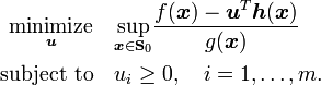 {\begin{aligned}{\underset  {{\boldsymbol  {u}}}{{\text{minimize}}}}\quad &{\underset  {{\boldsymbol  {x}}\in {\mathbf  {S}}_{0}}{\operatorname {sup}}}{\frac  {f({\boldsymbol  {x}})-{\boldsymbol  {u}}^{T}{\boldsymbol  {h}}({\boldsymbol  {x}})}{g({\boldsymbol  {x}})}}\\{\text{subject to}}\quad &u_{i}\geq 0,\quad i=1,\dots ,m.\end{aligned}}