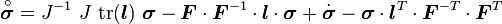 {\overset  {\circ }{{\boldsymbol  {\sigma }}}}=J^{{-1}}~J~{\text{tr}}({\boldsymbol  {l}})~{\boldsymbol  {\sigma }}-{\boldsymbol  {F}}\cdot {\boldsymbol  {F}}^{{-1}}\cdot {\boldsymbol  {l}}\cdot {\boldsymbol  {\sigma }}+{\dot  {{\boldsymbol  {\sigma }}}}-{\boldsymbol  {\sigma }}\cdot {\boldsymbol  {l}}^{T}\cdot {\boldsymbol  {F}}^{{-T}}\cdot {\boldsymbol  {F}}^{T}