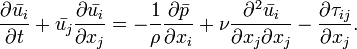 {\frac  {\partial {\bar  {u_{i}}}}{\partial t}}+{\bar  {u_{j}}}{\frac  {\partial {\bar  {u_{i}}}}{\partial x_{j}}}=-{\frac  {1}{\rho }}{\frac  {\partial {\bar  {p}}}{\partial x_{i}}}+\nu {\frac  {\partial ^{2}{\bar  {u_{i}}}}{\partial x_{j}\partial x_{j}}}-{\frac  {\partial \tau _{{ij}}}{\partial x_{j}}}.