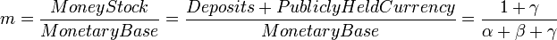 m={\frac  {MoneyStock}{MonetaryBase}}={\frac  {Deposits+PubliclyHeldCurrency}{MonetaryBase}}={\frac  {1+\gamma }{\alpha +\beta +\gamma }}