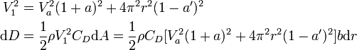 {\begin{aligned}V_{1}^{2}&=V_{a}^{2}(1+a)^{2}+4\pi ^{2}r^{2}(1-a')^{2}\\{\mbox{d}}D&={\frac  {1}{2}}\rho V_{1}^{2}C_{D}{\mbox{d}}A={\frac  {1}{2}}\rho C_{D}[V_{a}^{2}(1+a)^{2}+4\pi ^{2}r^{2}(1-a')^{2}]b{\mbox{d}}r\end{aligned}}