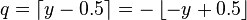 q=\left\lceil y-0.5\right\rceil =-\left\lfloor -y+0.5\right\rfloor \,