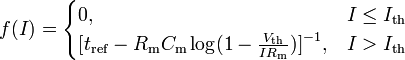 f(I)={\begin{cases}0,&I\leq I_{{\mathrm  {th}}}\\{[}t_{{\mathrm  {ref}}}-R_{{\mathrm  {m}}}C_{{\mathrm  {m}}}\log(1-{\tfrac  {V_{{\mathrm  {th}}}}{IR_{{\mathrm  {m}}}}}){]}^{{-1}},&I>I_{{\mathrm  {th}}}\end{cases}}