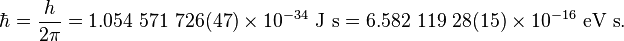 \hbar ={{h} \over {2\pi }}=1.054\ 571\ 726(47)\times 10^{{-34}}\ {\mbox{J s}}=6.582\ 119\ 28(15)\times 10^{{-16}}\ {\mbox{eV s}}.