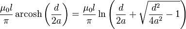 {\frac  {\mu _{0}l}{\pi }}\operatorname {arcosh}\left({\frac  {d}{2a}}\right)={\frac  {\mu _{0}l}{\pi }}\ln \left({\frac  {d}{2a}}+{\sqrt  {{\frac  {d^{{2}}}{4a^{{2}}}}-1}}\right)