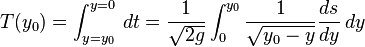 T(y_{0})=\int _{{y=y_{0}}}^{{y=0}}\,dt={\frac  {1}{{\sqrt  {2g}}}}\int _{0}^{{y_{0}}}{\frac  {1}{{\sqrt  {y_{0}-y}}}}{\frac  {ds}{dy}}\,dy