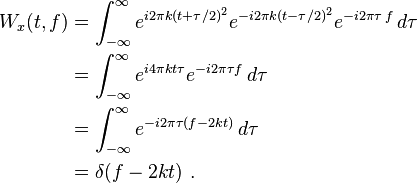 {\begin{aligned}W_{x}(t,f)&{}=\int _{{-\infty }}^{\infty }e^{{i2\pi k(t+\tau /2)^{2}}}e^{{-i2\pi k(t-\tau /2)^{2}}}e^{{-i2\pi \tau \,f}}\,d\tau \\&{}=\int _{{-\infty }}^{\infty }e^{{i4\pi kt\tau }}e^{{-i2\pi \tau f}}\,d\tau \\&{}=\int _{{-\infty }}^{\infty }e^{{-i2\pi \tau (f-2kt)}}\,d\tau \\&{}=\delta (f-2kt)~.\end{aligned}}